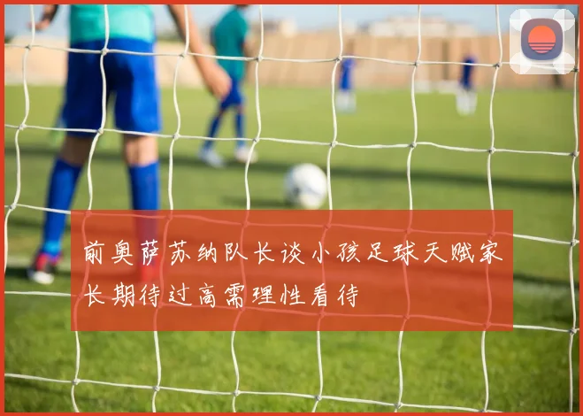 前奥萨苏纳队长谈小孩足球天赋家长期待过高需理性看待