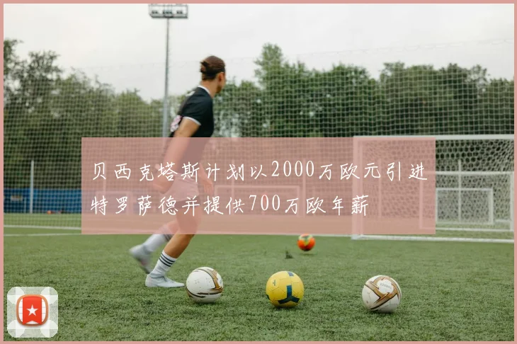 贝西克塔斯计划以2000万欧元引进特罗萨德并提供700万欧年薪
