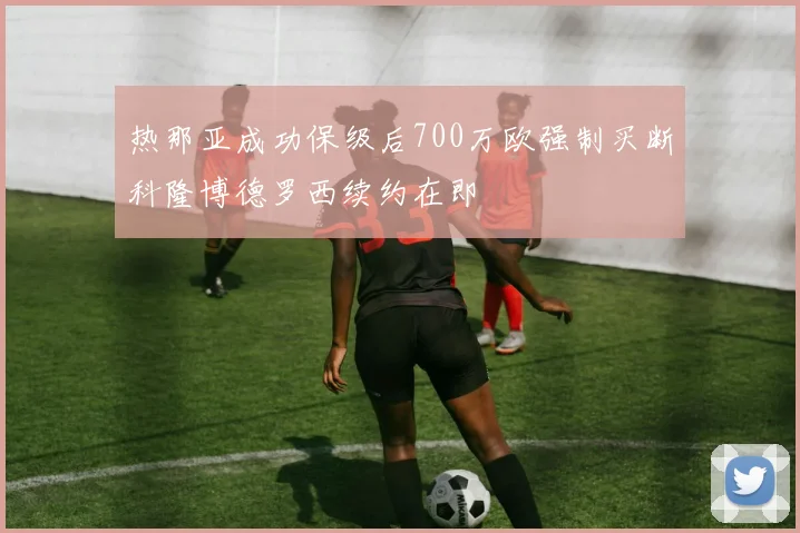 热那亚成功保级后700万欧强制买断科隆博德罗西续约在即
