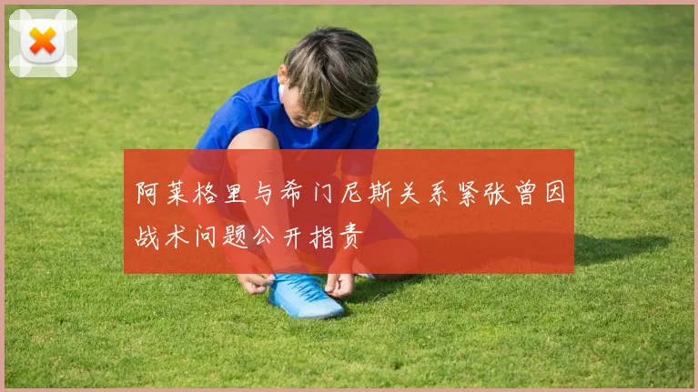 阿莱格里与希门尼斯关系紧张曾因战术问题公开指责