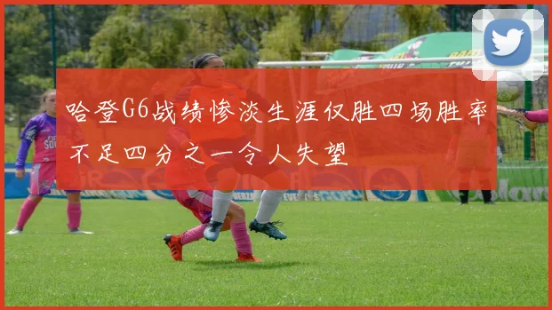 哈登G6战绩惨淡生涯仅胜四场胜率不足四分之一令人失望