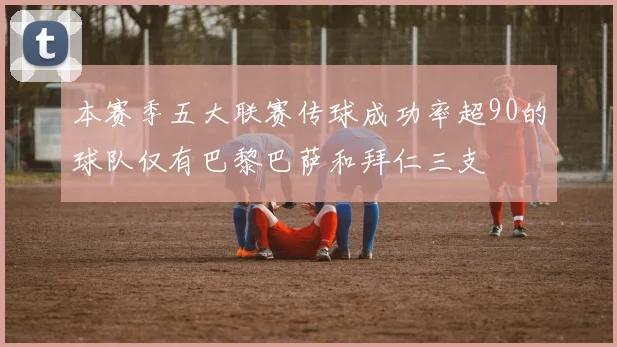 本赛季五大联赛传球成功率超90的球队仅有巴黎巴萨和拜仁三支