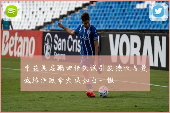申花吴启鹏回传失误引发热议与曼城格伊致命失误如出一辙