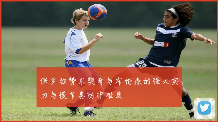 保罗称赞东契奇与布伦森的强大实力与慢节奏防守难度