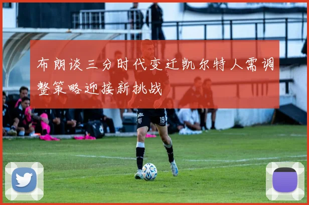 布朗谈三分时代变迁凯尔特人需调整策略迎接新挑战