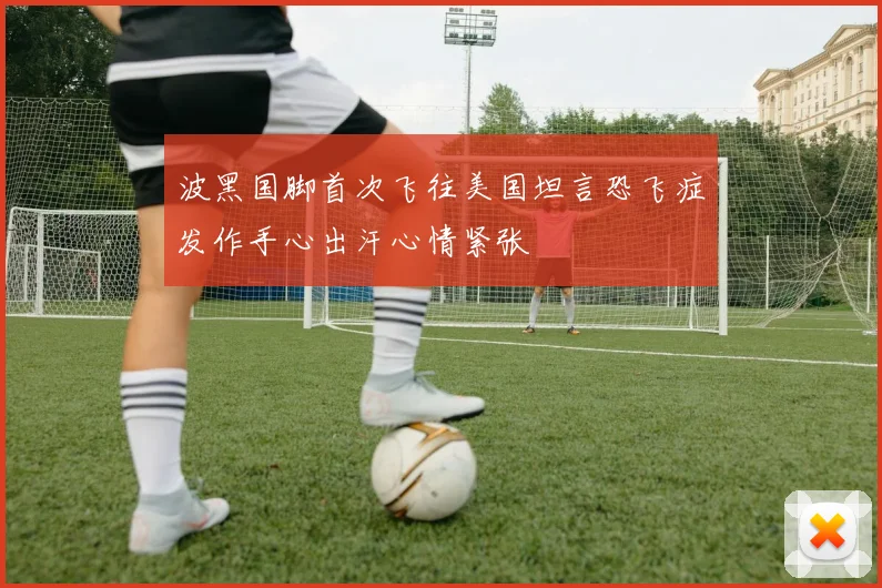 波黑国脚首次飞往美国坦言恐飞症发作手心出汗心情紧张