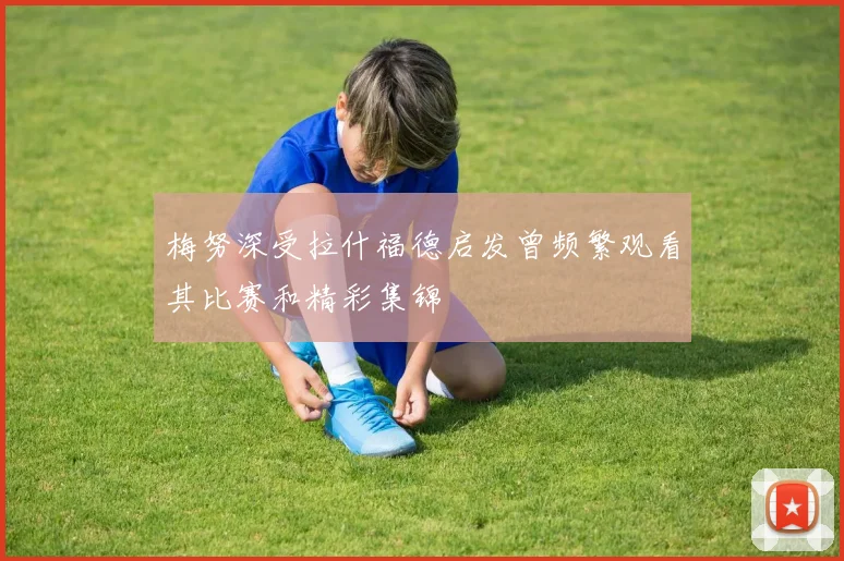 梅努深受拉什福德启发曾频繁观看其比赛和精彩集锦