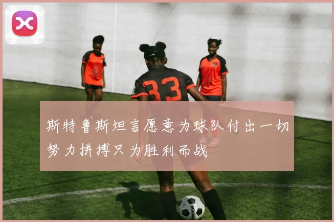 斯特鲁斯坦言愿意为球队付出一切努力拼搏只为胜利而战