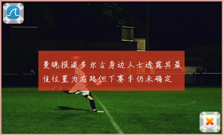 曼晚报道多尔古身边人士透露其最佳位置为右路但下赛季仍未确定