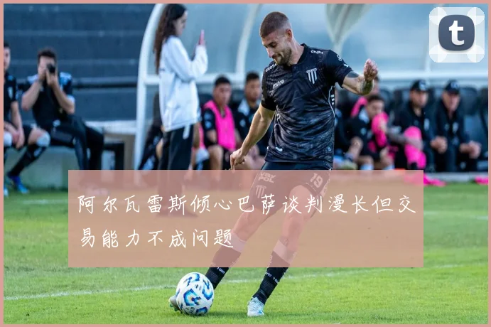 阿尔瓦雷斯倾心巴萨谈判漫长但交易能力不成问题