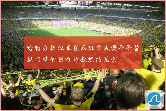 哈特分析拉亚在西班牙表现平平替换门将的困难与教练的无奈